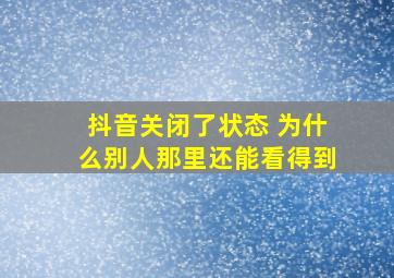 抖音关闭了状态 为什么别人那里还能看得到